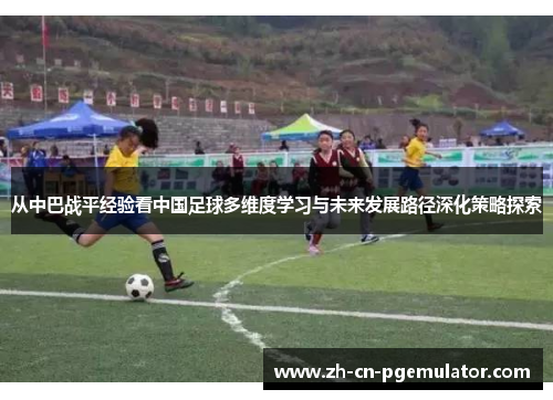 从中巴战平经验看中国足球多维度学习与未来发展路径深化策略探索 从中巴战平经验看中国足球多维度学习与未来发展路径深化策略探索