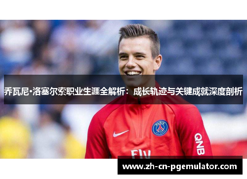 乔瓦尼·洛塞尔索职业生涯全解析：成长轨迹与关键成就深度剖析