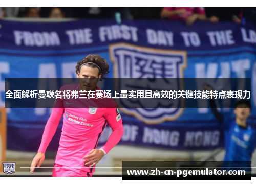 全面解析曼联名将弗兰在赛场上最实用且高效的关键技能特点表现力