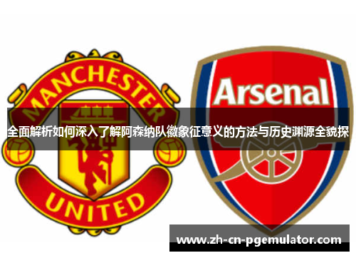 全面解析如何深入了解阿森纳队徽象征意义的方法与历史渊源全貌探 全面解析如何深入了解阿森纳队徽象征意义的方法与历史渊源全貌探