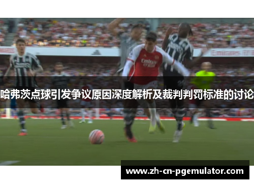 哈弗茨点球引发争议原因深度解析及裁判判罚标准的讨论