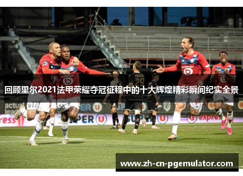 回顾里尔2021法甲荣耀夺冠征程中的十大辉煌精彩瞬间纪实全景 回顾里尔2021法甲荣耀夺冠征程中的十大辉煌精彩瞬间纪实全景