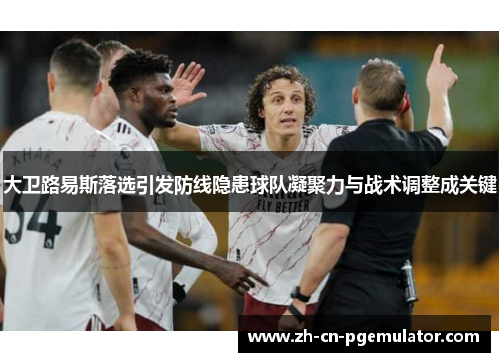 大卫路易斯落选引发防线隐患球队凝聚力与战术调整成关键