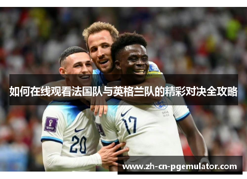 如何在线观看法国队与英格兰队的精彩对决全攻略