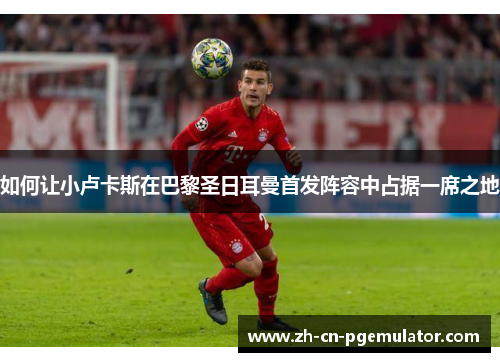 如何让小卢卡斯在巴黎圣日耳曼首发阵容中占据一席之地