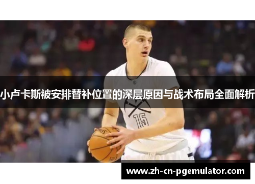 小卢卡斯被安排替补位置的深层原因与战术布局全面解析