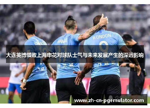 大连英博惜败上海申花对球队士气与未来发展产生的深远影响 大连英博惜败上海申花对球队士气与未来发展产生的深远影响