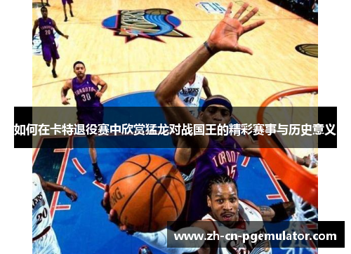 如何在卡特退役赛中欣赏猛龙对战国王的精彩赛事与历史意义