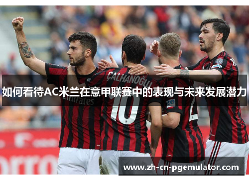 如何看待AC米兰在意甲联赛中的表现与未来发展潜力