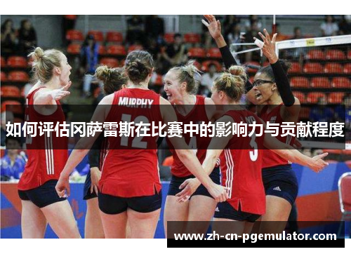 如何评估冈萨雷斯在比赛中的影响力与贡献程度