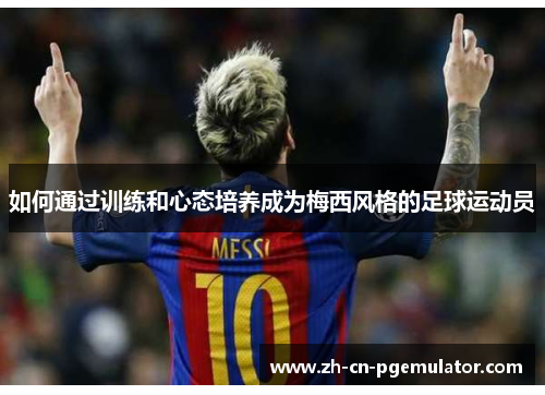 如何通过训练和心态培养成为梅西风格的足球运动员