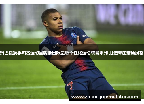 姆巴佩携手知名运动品牌推出限量版个性化运动装备系列 打造专属球场风格 姆巴佩携手知名运动品牌推出限量版个性化运动装备系列 打造专属球场风格