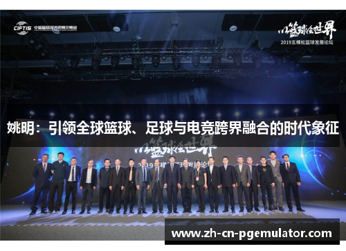 姚明:引领全球篮球、足球与电竞跨界融合的时代象征 姚明:引领全球篮球、足球与电竞跨界融合的时代象征