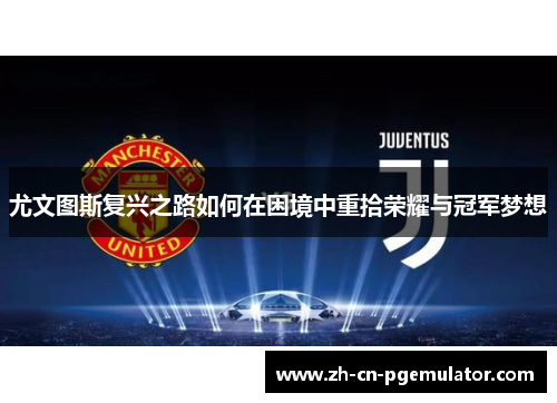 尤文图斯复兴之路如何在困境中重拾荣耀与冠军梦想 尤文图斯复兴之路如何在困境中重拾荣耀与冠军梦想