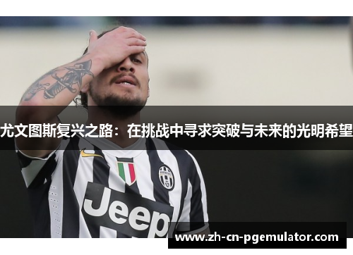 尤文图斯复兴之路:在挑战中寻求突破与未来的光明希望 尤文图斯复兴之路:在挑战中寻求突破与未来的光明希望