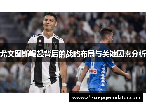 尤文图斯崛起背后的战略布局与关键因素分析 尤文图斯崛起背后的战略布局与关键因素分析