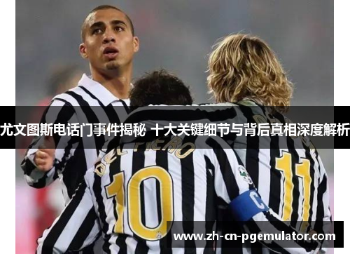 尤文图斯电话门事件揭秘 十大关键细节与背后真相深度解析