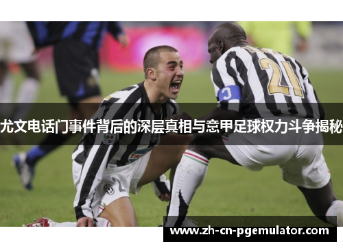 尤文电话门事件背后的深层真相与意甲足球权力斗争揭秘