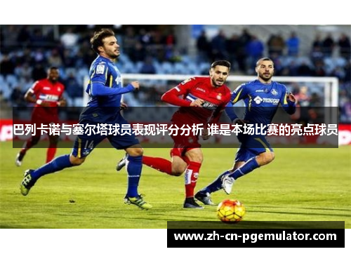巴列卡诺与塞尔塔球员表现评分分析 谁是本场比赛的亮点球员 巴列卡诺与塞尔塔球员表现评分分析 谁是本场比赛的亮点球员