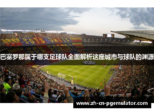 巴塞罗那属于哪支足球队全面解析这座城市与球队的渊源 巴塞罗那属于哪支足球队全面解析这座城市与球队的渊源