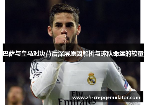 巴萨与皇马对决背后深层原因解析与球队命运的较量 巴萨与皇马对决背后深层原因解析与球队命运的较量