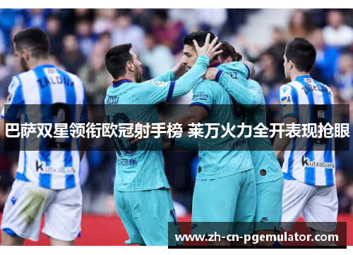 巴萨双星领衔欧冠射手榜 莱万火力全开表现抢眼