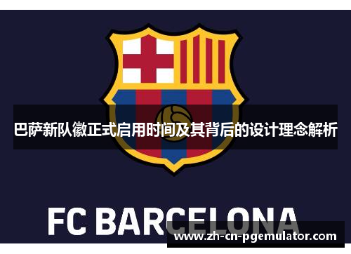 巴萨新队徽正式启用时间及其背后的设计理念解析