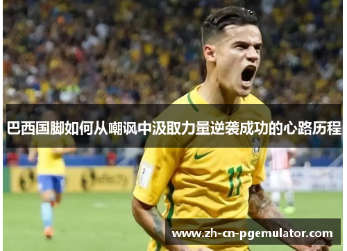 巴西国脚如何从嘲讽中汲取力量逆袭成功的心路历程 巴西国脚如何从嘲讽中汲取力量逆袭成功的心路历程