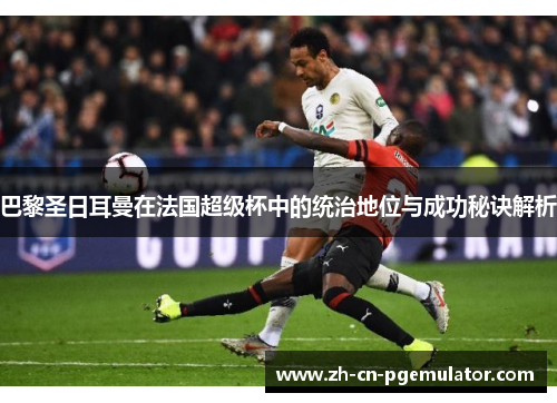 巴黎圣日耳曼在法国超级杯中的统治地位与成功秘诀解析