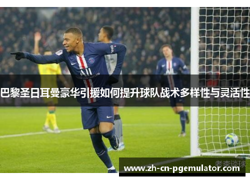 巴黎圣日耳曼豪华引援如何提升球队战术多样性与灵活性