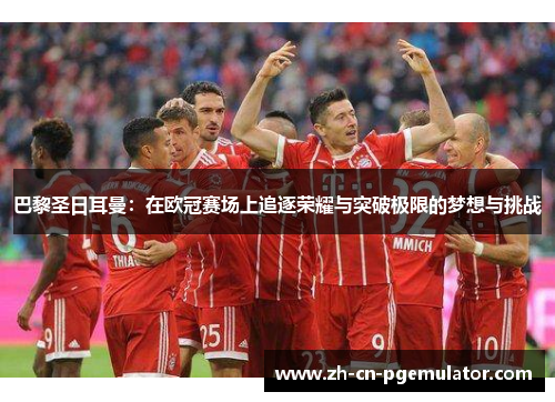 巴黎圣日耳曼：在欧冠赛场上追逐荣耀与突破极限的梦想与挑战