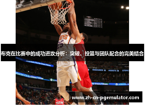 布克在比赛中的成功进攻分析:突破、投篮与团队配合的完美结合 布克在比赛中的成功进攻分析:突破、投篮与团队配合的完美结合