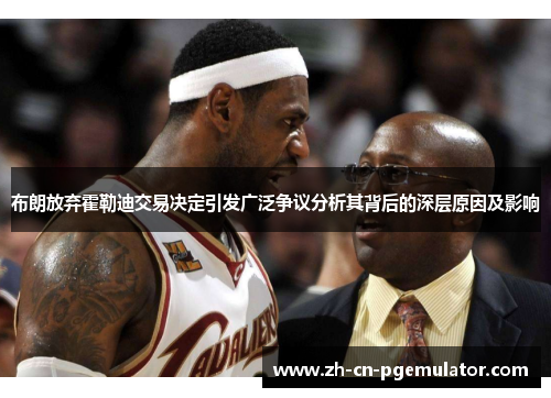 布朗放弃霍勒迪交易决定引发广泛争议分析其背后的深层原因及影响