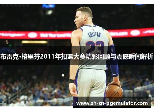 布雷克·格里芬2011年扣篮大赛精彩回顾与震撼瞬间解析