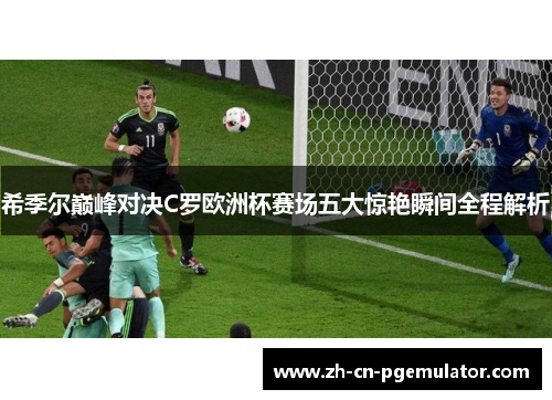 希季尔巅峰对决C罗欧洲杯赛场五大惊艳瞬间全程解析