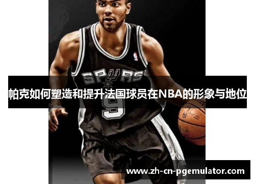 帕克如何塑造和提升法国球员在NBA的形象与地位
