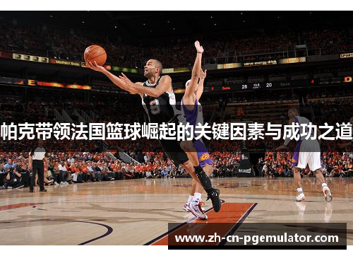 帕克带领法国篮球崛起的关键因素与成功之道