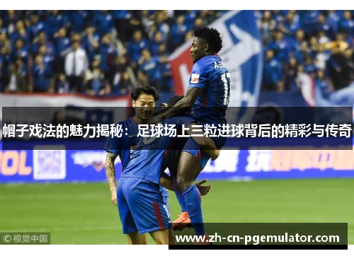 帽子戏法的魅力揭秘：足球场上三粒进球背后的精彩与传奇