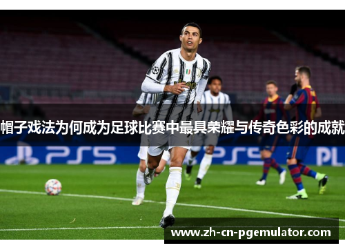 帽子戏法为何成为足球比赛中最具荣耀与传奇色彩的成就