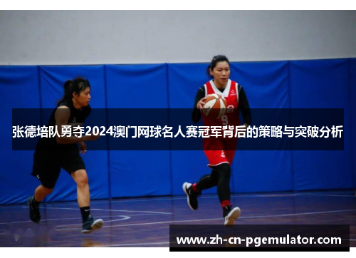 张德培队勇夺2024澳门网球名人赛冠军背后的策略与突破分析