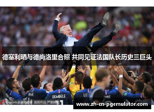 德塞利晒与德尚洛里合照 共同见证法国队长历史三巨头
