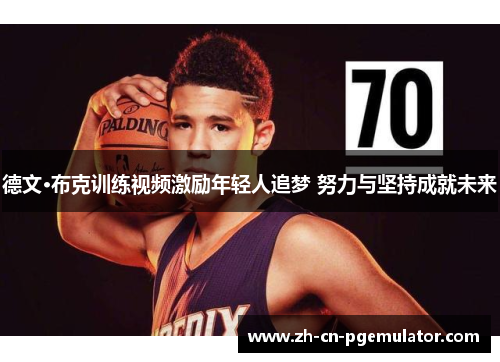 德文·布克训练视频激励年轻人追梦 努力与坚持成就未来 德文·布克训练视频激励年轻人追梦 努力与坚持成就未来