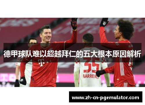 德甲球队难以超越拜仁的五大根本原因解析 德甲球队难以超越拜仁的五大根本原因解析