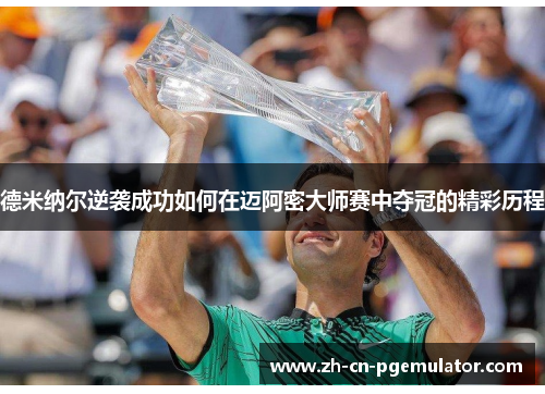 德米纳尔逆袭成功如何在迈阿密大师赛中夺冠的精彩历程 德米纳尔逆袭成功如何在迈阿密大师赛中夺冠的精彩历程