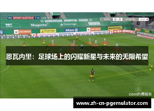 恩瓦内里:足球场上的闪耀新星与未来的无限希望 恩瓦内里:足球场上的闪耀新星与未来的无限希望