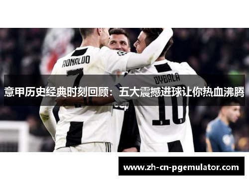 意甲历史经典时刻回顾:五大震撼进球让你热血沸腾 意甲历史经典时刻回顾:五大震撼进球让你热血沸腾