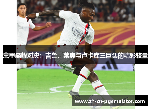 意甲巅峰对决：吉鲁、莱奥与卢卡库三巨头的精彩较量