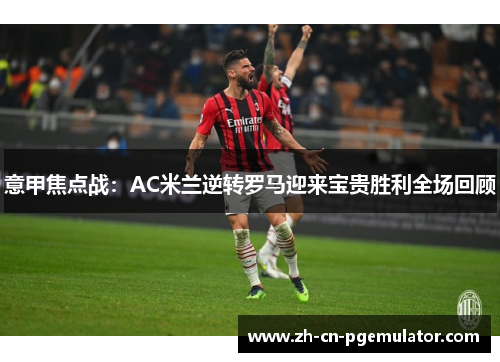 意甲焦点战:AC米兰逆转罗马迎来宝贵胜利全场回顾 意甲焦点战:AC米兰逆转罗马迎来宝贵胜利全场回顾