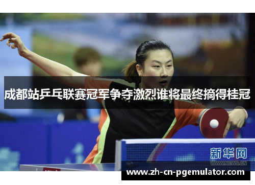 成都站乒乓联赛冠军争夺激烈谁将最终摘得桂冠