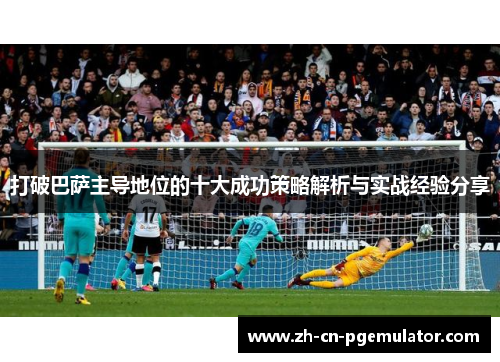 打破巴萨主导地位的十大成功策略解析与实战经验分享 打破巴萨主导地位的十大成功策略解析与实战经验分享